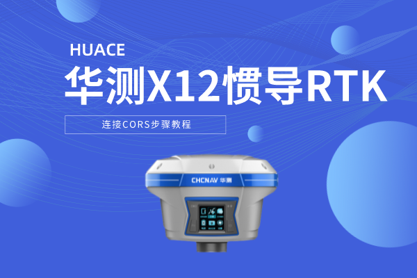 華測X12慣導(dǎo)RTK連接CORS步驟教程，圖文并茂，2步完成